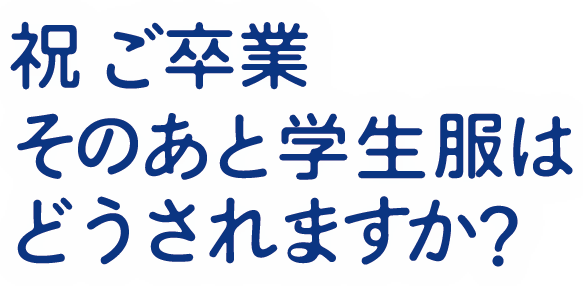 祝 ご卒業　そのあと学生服はどうされますか？